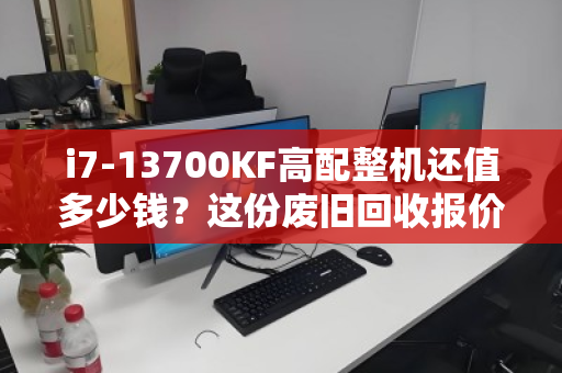 i7-13700KF高配整机还值多少钱？这份废旧回收报价清单，帮你避坑、多卖钱
