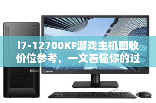 i7-12700KF游戏主机回收价位参考,一文看懂你的过气旗舰还能值多少 i7-12700KF游戏主机回收价位参考,一文看懂你的过气旗舰还能值多少