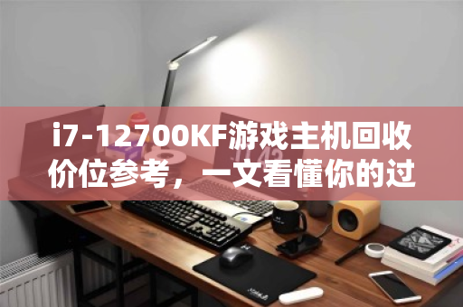 i7-12700KF游戏主机回收价位参考,一文看懂你的过气旗舰还能值多少 i7-12700KF游戏主机回收价位参考,一文看懂你的过气旗舰还能值多少