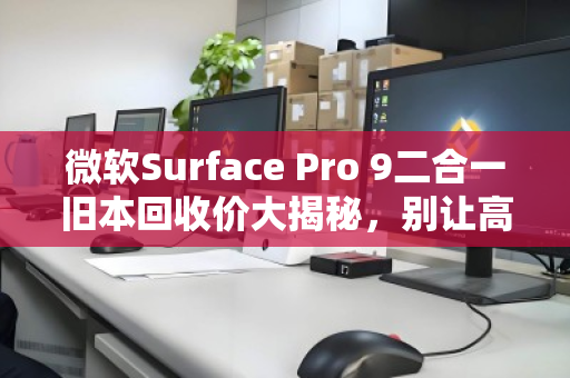微软Surface Pro 9二合一旧本回收价大揭秘,别让高级感烂在抽屉里,这样卖才不亏 微软Surface Pro 9二合一旧本回收价大揭秘,别让高级感烂在抽屉里,这样卖才不亏