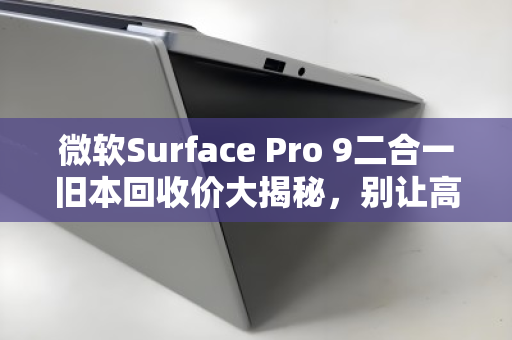 微软Surface Pro 9二合一旧本回收价大揭秘,别让高级感烂在抽屉里,这样卖才不亏 微软Surface Pro 9二合一旧本回收价大揭秘,别让高级感烂在抽屉里,这样卖才不亏