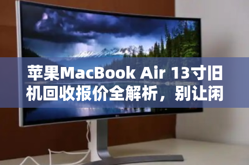 苹果MacBook Air 13寸旧机回收报价全解析,别让闲置变废铁,这样卖最划算 苹果MacBook Air 13寸旧机回收报价全解析,别让闲置变废铁,这样卖最划算
