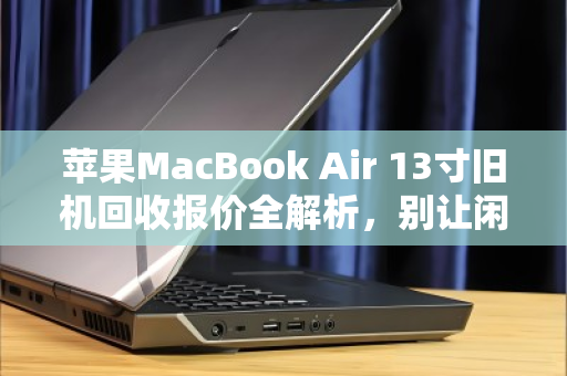 苹果MacBook Air 13寸旧机回收报价全解析,别让闲置变废铁,这样卖最划算 苹果MacBook Air 13寸旧机回收报价全解析,别让闲置变废铁,这样卖最划算