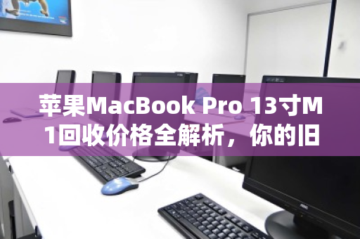 苹果MacBook Pro 13寸M1回收价格全解析,你的旧机还值多少钱? 苹果MacBook Pro 13寸M1回收价格全解析,你的旧机还值多少钱?