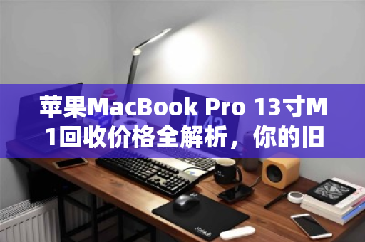苹果MacBook Pro 13寸M1回收价格全解析,你的旧机还值多少钱? 苹果MacBook Pro 13寸M1回收价格全解析,你的旧机还值多少钱?