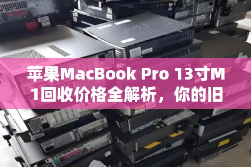 苹果MacBook Pro 13寸M1回收价格全解析，你的旧机还值多少钱？