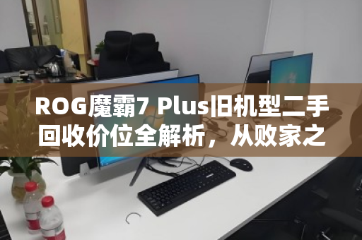 ROG魔霸7 Plus旧机型二手回收价位全解析,从败家之眼到回血指南,你的机器还值多少? ROG魔霸7 Plus旧机型二手回收价位全解析,从败家之眼到回血指南,你的机器还值多少?