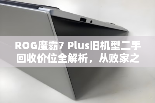 ROG魔霸7 Plus旧机型二手回收价位全解析,从败家之眼到回血指南,你的机器还值多少? ROG魔霸7 Plus旧机型二手回收价位全解析,从败家之眼到回血指南,你的机器还值多少?