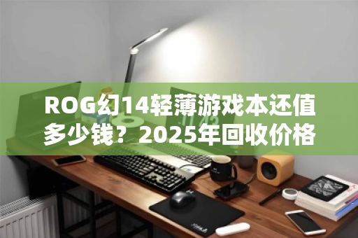 ROG幻14轻薄游戏本还值多少钱?2025年回收价格全参考,看完再卖不亏 ROG幻14轻薄游戏本还值多少钱?2025年回收价格全参考,看完再卖不亏