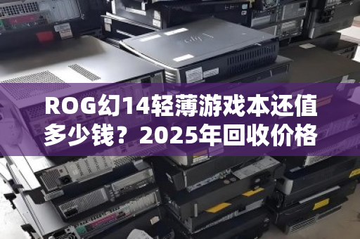 ROG幻14轻薄游戏本还值多少钱?2025年回收价格全参考,看完再卖不亏 ROG幻14轻薄游戏本还值多少钱?2025年回收价格全参考,看完再卖不亏