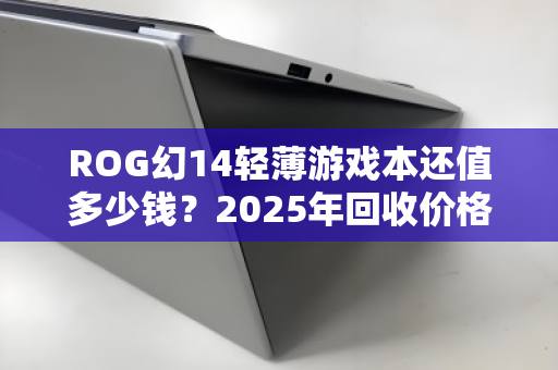 ROG幻14轻薄游戏本还值多少钱？2025年回收价格全参考，看完再卖不亏
