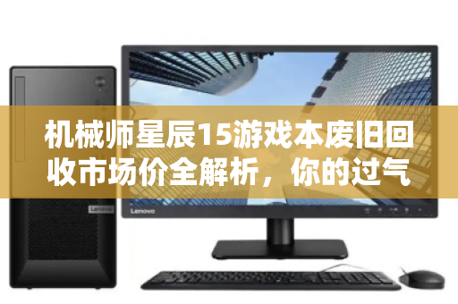 机械师星辰15游戏本废旧回收市场价全解析，你的过气旗舰还能值多少？