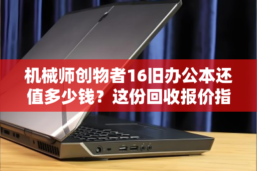 机械师创物者16旧办公本还值多少钱？这份回收报价指南与避坑手册请收好