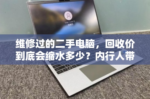 维修过的二手电脑,回收价到底会缩水多少?内行人带你算清这笔账 维修过的二手电脑,回收价到底会缩水多少?内行人带你算清这笔账