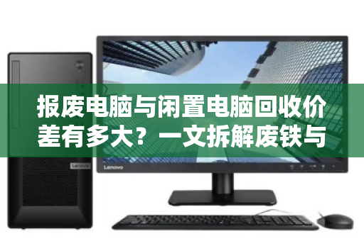 报废电脑与闲置电脑回收价差有多大?一文拆解废铁与保值品的真实差距 报废电脑与闲置电脑回收价差有多大?一文拆解废铁与保值品的真实差距