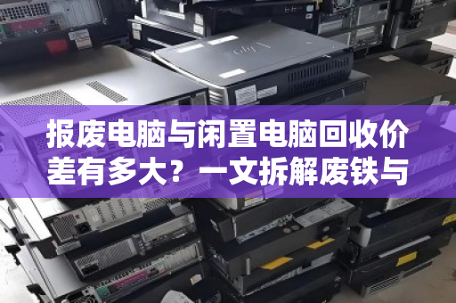 报废电脑与闲置电脑回收价差有多大？一文拆解废铁与保值品的真实差距