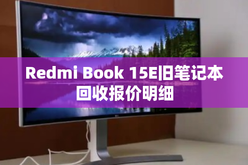 Redmi Book 15E旧笔记本回收报价明细 Redmi Book 15E旧笔记本回收报价明细