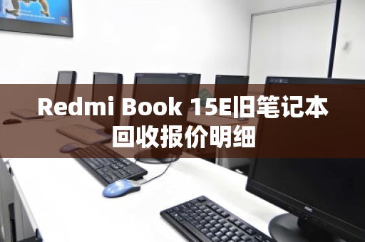 Redmi Book 15E旧笔记本回收报价明细 Redmi Book 15E旧笔记本回收报价明细