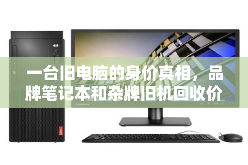 一台旧电脑的身价真相,品牌笔记本和杂牌旧机回收价差究竟有多大? 一台旧电脑的身价真相,品牌笔记本和杂牌旧机回收价差究竟有多大?