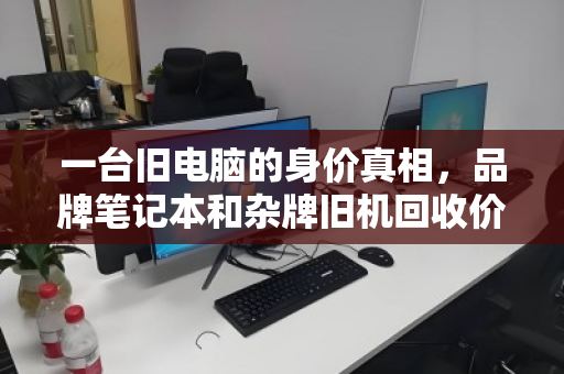 一台旧电脑的身价真相,品牌笔记本和杂牌旧机回收价差究竟有多大? 一台旧电脑的身价真相,品牌笔记本和杂牌旧机回收价差究竟有多大?