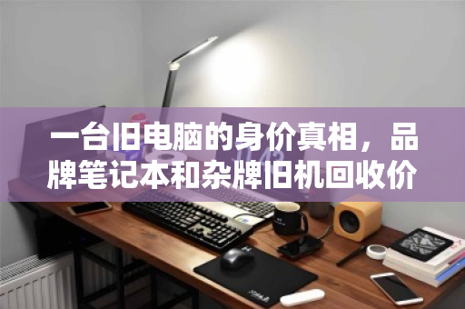 一台旧电脑的身价真相，品牌笔记本和杂牌旧机回收价差究竟有多大？