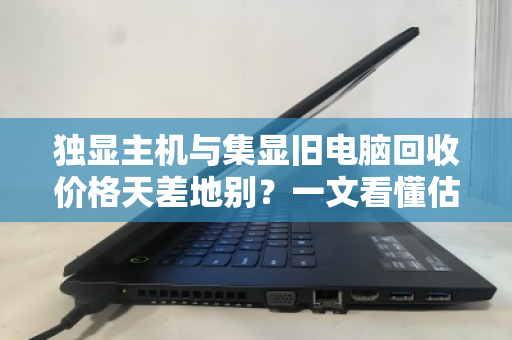 独显主机与集显旧电脑回收价格天差地别?一文看懂估价逻辑,别让闲置主机贱卖了 独显主机与集显旧电脑回收价格天差地别?一文看懂估价逻辑,别让闲置主机贱卖了