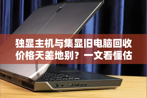 独显主机与集显旧电脑回收价格天差地别?一文看懂估价逻辑,别让闲置主机贱卖了 独显主机与集显旧电脑回收价格天差地别?一文看懂估价逻辑,别让闲置主机贱卖了