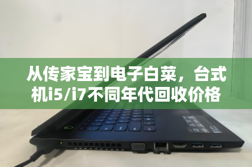 从传家宝到电子白菜，台式机i5/i7不同年代回收价格差异深度解析