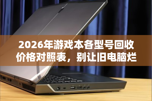 2026年游戏本各型号回收价格对照表,别让旧电脑烂在手里,一文看懂保值率 2026年游戏本各型号回收价格对照表,别让旧电脑烂在手里,一文看懂保值率