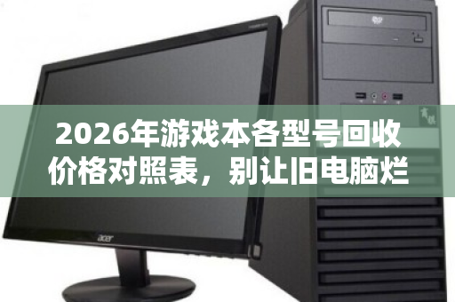 2026年游戏本各型号回收价格对照表，别让旧电脑烂在手里，一文看懂保值率