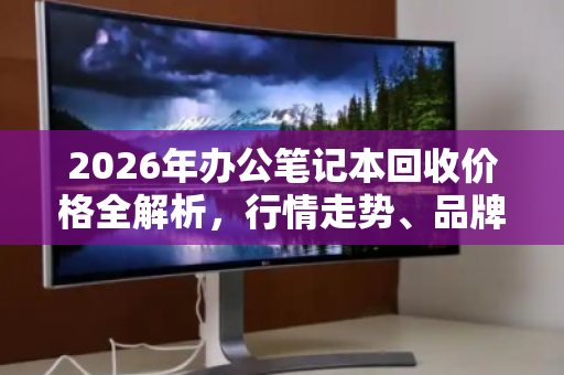 2026年办公笔记本回收价格全解析,行情走势、品牌差异与处置策略 2026年办公笔记本回收价格全解析,行情走势、品牌差异与处置策略
