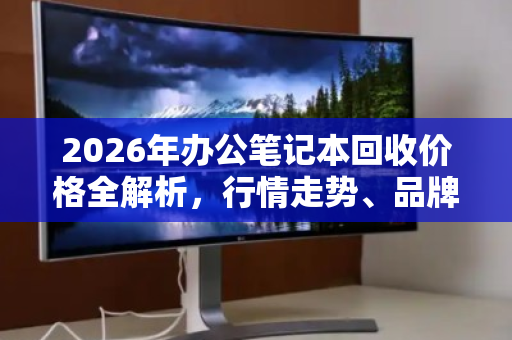 2026年办公笔记本回收价格全解析,行情走势、品牌差异与处置策略 2026年办公笔记本回收价格全解析,行情走势、品牌差异与处置策略