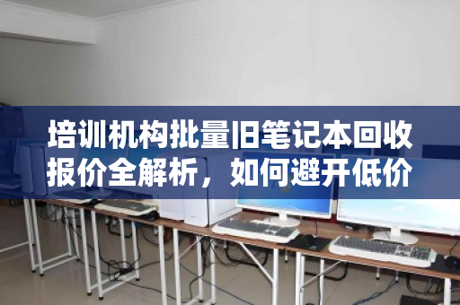 培训机构批量旧笔记本回收报价全解析,如何避开低价陷阱,实现设备价值最大化? 培训机构批量旧笔记本回收报价全解析,如何避开低价陷阱,实现设备价值最大化?