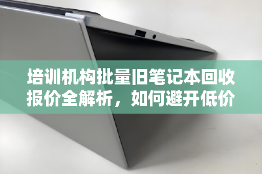 培训机构批量旧笔记本回收报价全解析，如何避开低价陷阱，实现设备价值最大化？