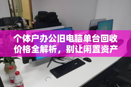 个体户办公旧电脑单台回收价格全解析,别让闲置资产悄悄贬值 个体户办公旧电脑单台回收价格全解析,别让闲置资产悄悄贬值