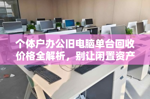 个体户办公旧电脑单台回收价格全解析,别让闲置资产悄悄贬值 个体户办公旧电脑单台回收价格全解析,别让闲置资产悄悄贬值