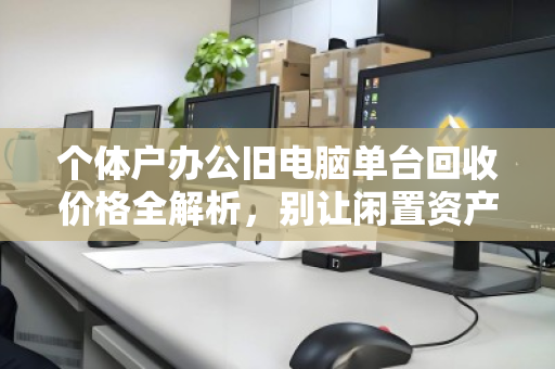 个体户办公旧电脑单台回收价格全解析，别让闲置资产悄悄贬值