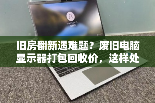 旧房翻新遇难题？废旧电脑显示器打包回收价，这样处理最划算