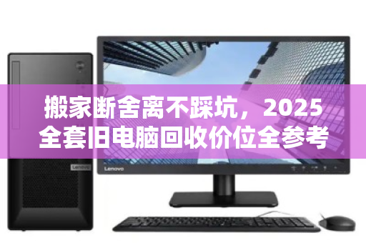 搬家断舍离不踩坑，2025全套旧电脑回收价位全参考与避坑指南