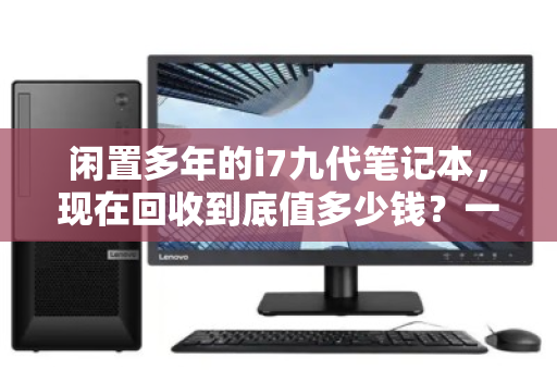闲置多年的i7九代笔记本,现在回收到底值多少钱?一篇讲透市场行情与避坑指南 闲置多年的i7九代笔记本,现在回收到底值多少钱?一篇讲透市场行情与避坑指南