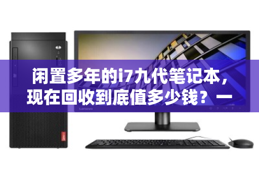 闲置多年的i7九代笔记本，现在回收到底值多少钱？一篇讲透市场行情与避坑指南