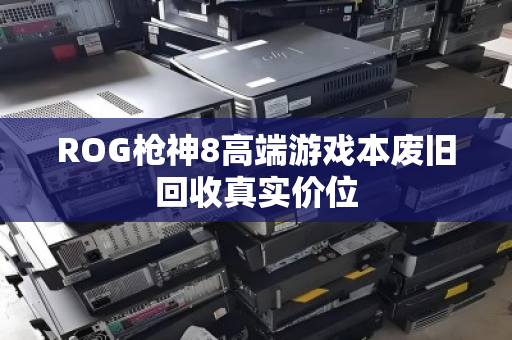 ROG枪神8高端游戏本废旧回收真实价位 ROG枪神8高端游戏本废旧回收真实价位