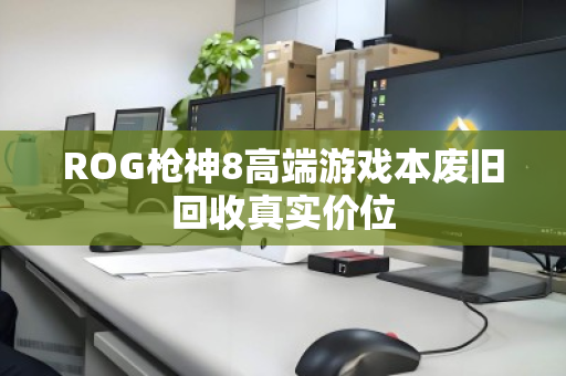 ROG枪神8高端游戏本废旧回收真实价位 ROG枪神8高端游戏本废旧回收真实价位