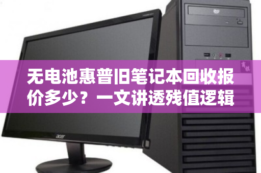无电池惠普旧笔记本回收报价多少?一文讲透残值逻辑与避坑指南 无电池惠普旧笔记本回收报价多少?一文讲透残值逻辑与避坑指南