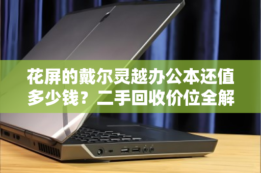 花屏的戴尔灵越办公本还值多少钱?二手回收价位全解析与避坑指南 花屏的戴尔灵越办公本还值多少钱?二手回收价位全解析与避坑指南