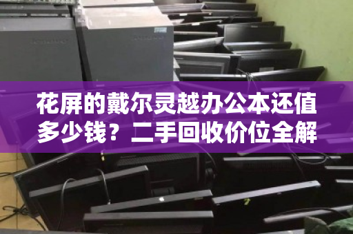花屏的戴尔灵越办公本还值多少钱？二手回收价位全解析与避坑指南