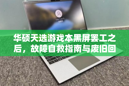 华硕天选游戏本黑屏罢工之后,故障自救指南与废旧回收价全解析 华硕天选游戏本黑屏罢工之后,故障自救指南与废旧回收价全解析