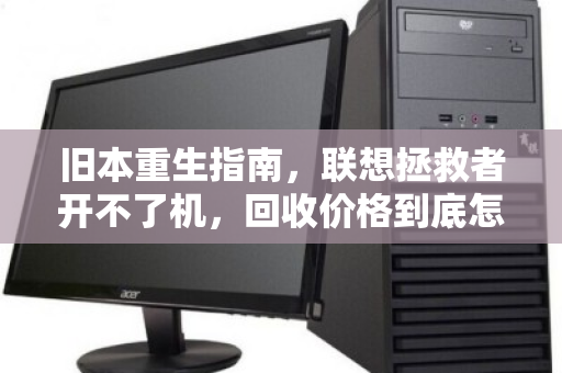 旧本重生指南,联想拯救者开不了机,回收价格到底怎么算? 旧本重生指南,联想拯救者开不了机,回收价格到底怎么算?