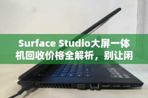 Surface Studio大屏一体机回收价格全解析,别让闲置的生产力神器悄悄贬值 Surface Studio大屏一体机回收价格全解析,别让闲置的生产力神器悄悄贬值