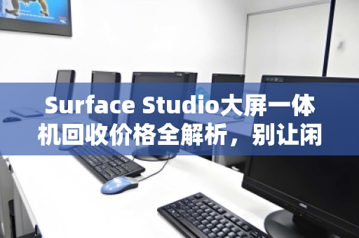 Surface Studio大屏一体机回收价格全解析，别让闲置的生产力神器悄悄贬值